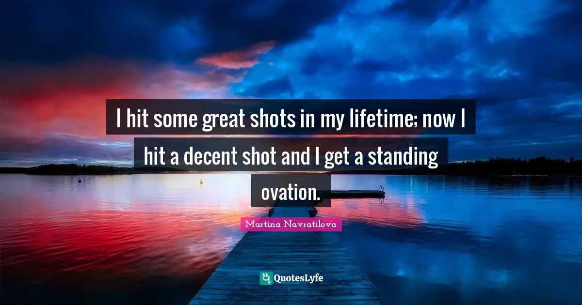 Martina Navratilova Quotes: "I hit some great shots in my lifetime; now I hit a decent shot and I get a standing ovation."