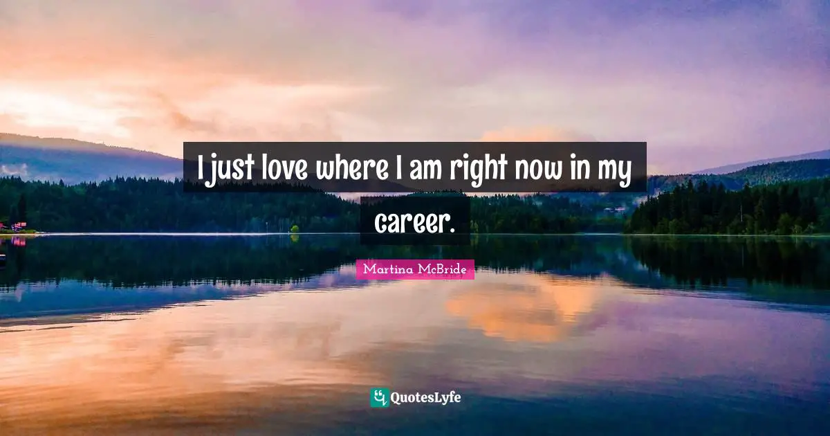 I just love where I am right now in my career.