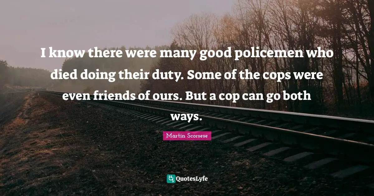 I know there were many good policemen who died doing their duty. Some of the cops were even friends of ours. But a cop can go both ways.