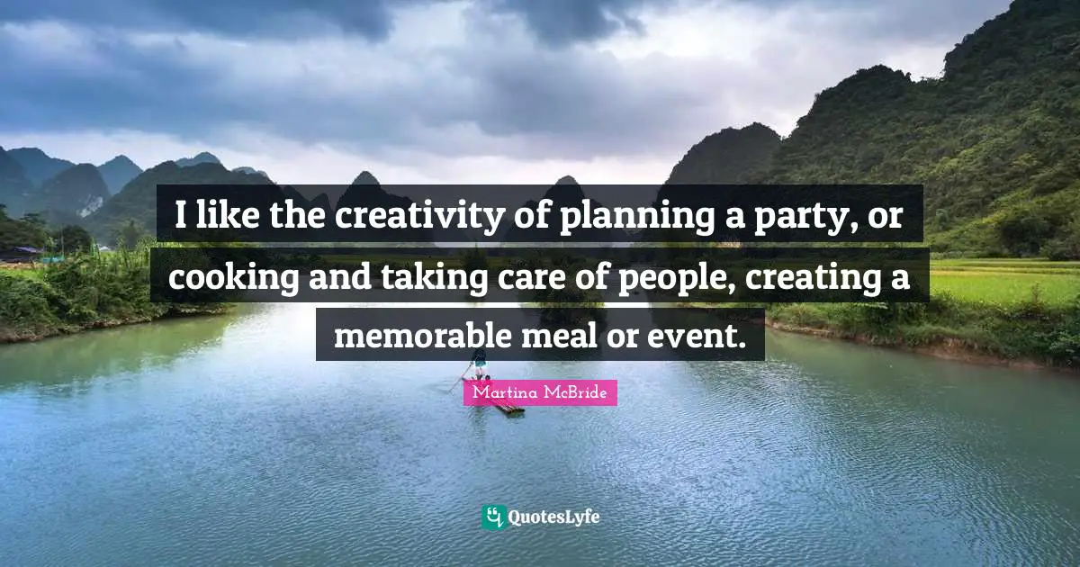I like the creativity of planning a party, or cooking and taking care of people, creating a memorable meal or event.