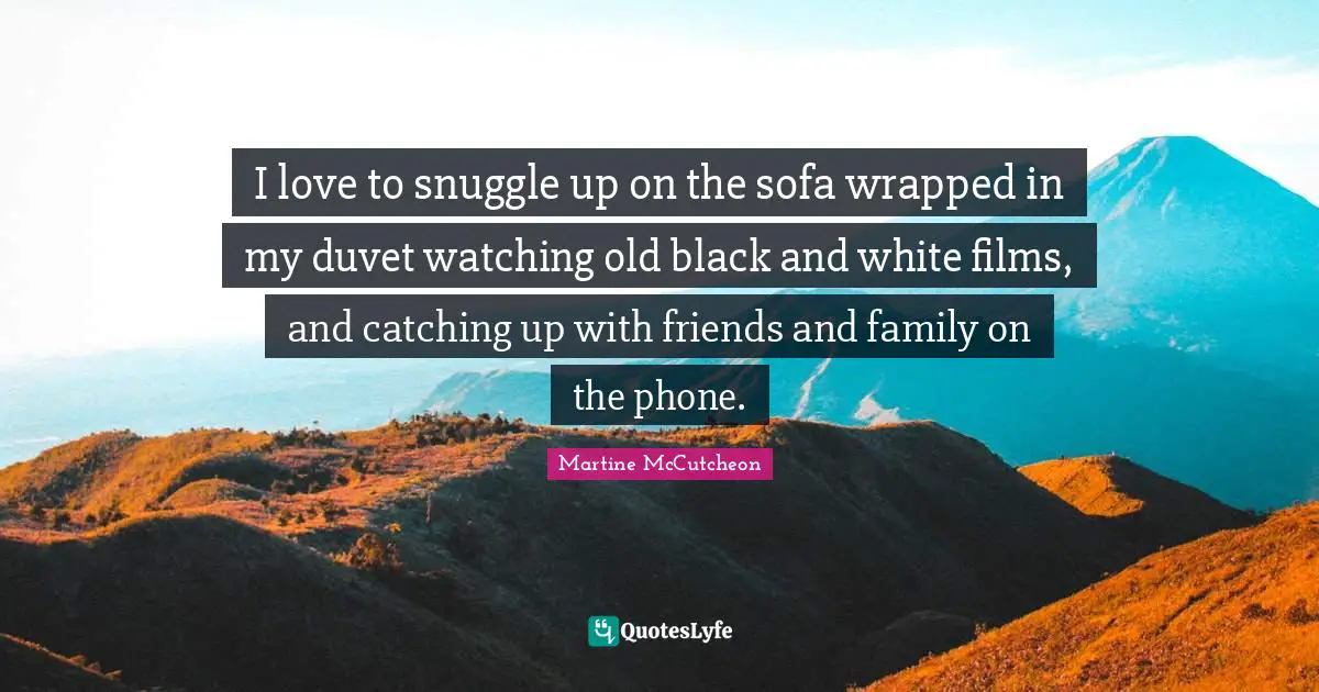 I love to snuggle up on the sofa wrapped in my duvet watching old black and white films, and catching up with friends and family on the phone.