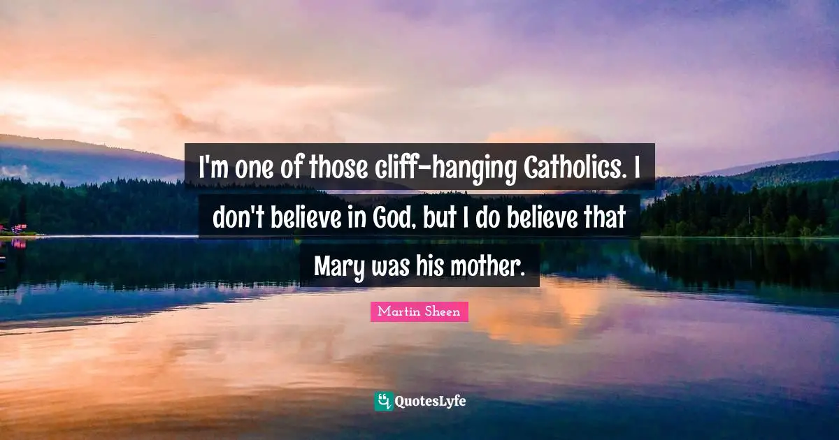 I'm one of those cliff-hanging Catholics. I don't believe in God, but I do believe that Mary was his mother.