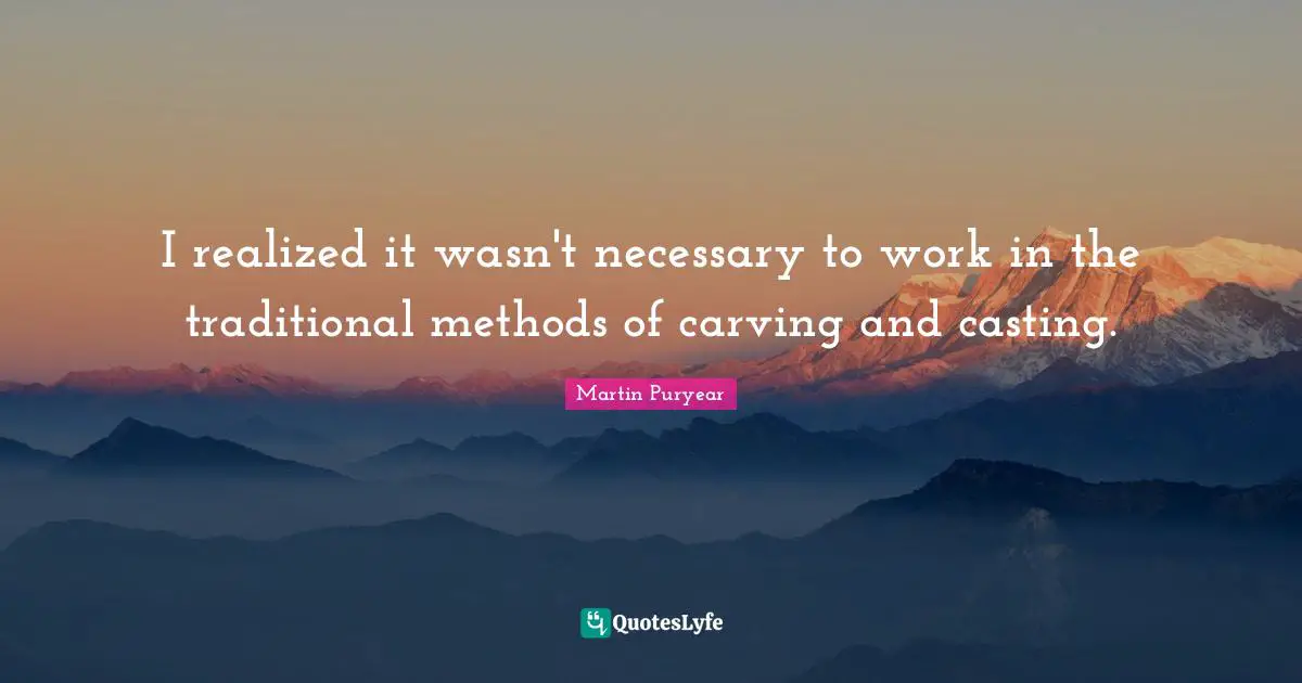 I realized it wasn't necessary to work in the traditional methods of carving and casting.