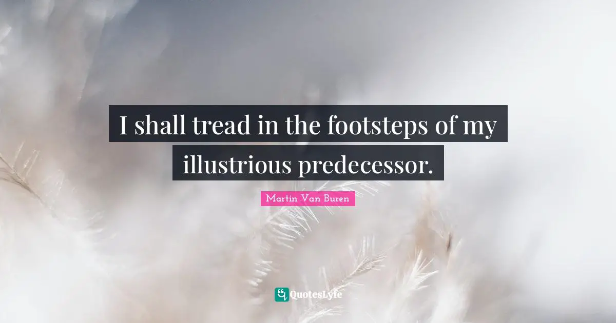 Predecessors Quotes: "I shall tread in the footsteps of my illustrious predecessor."