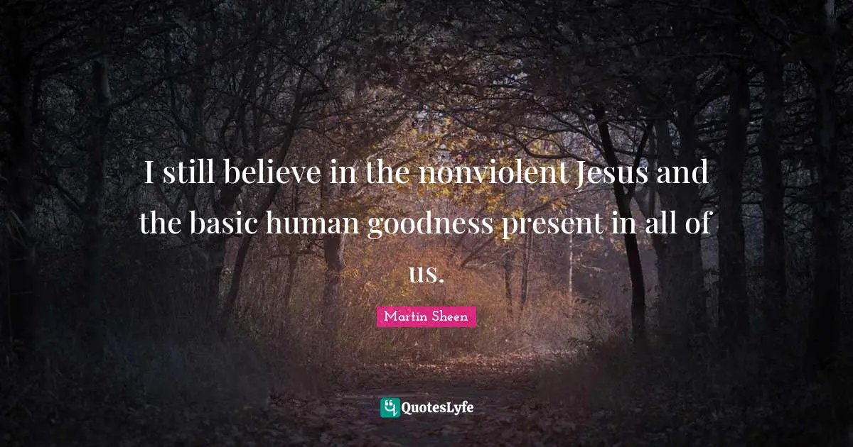I still believe in the nonviolent Jesus and the basic human goodness present in all of us.