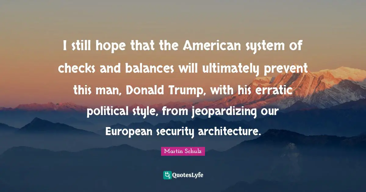 I still hope that the American system of checks and balances will ultimately prevent this man, Donald Trump, with his erratic political style, from jeopardizing our European security architecture.
