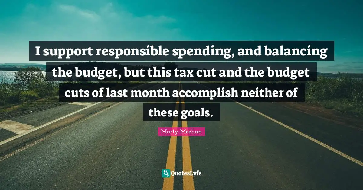 I support responsible spending, and balancing the budget, but this tax cut and the budget cuts of last month accomplish neither of these goals.
