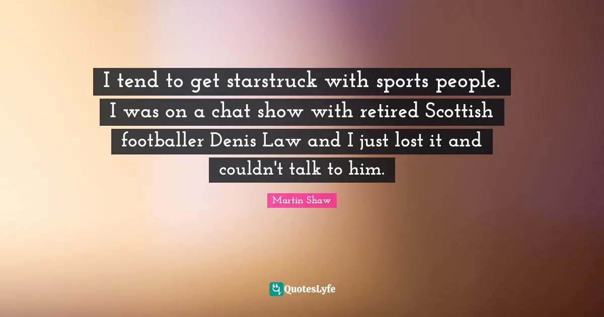 I tend to get starstruck with sports people. I was on a chat show with retired Scottish footballer Denis Law and I just lost it and couldn't talk to him.