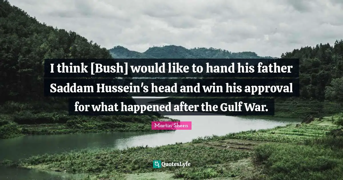 I think [Bush] would like to hand his father Saddam Hussein's head and win his approval for what happened after the Gulf War.