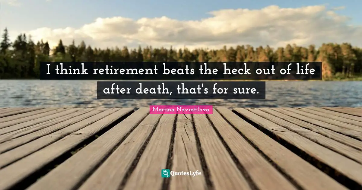 Martina Navratilova Quotes: "I think retirement beats the heck out of life after death, that's for sure."