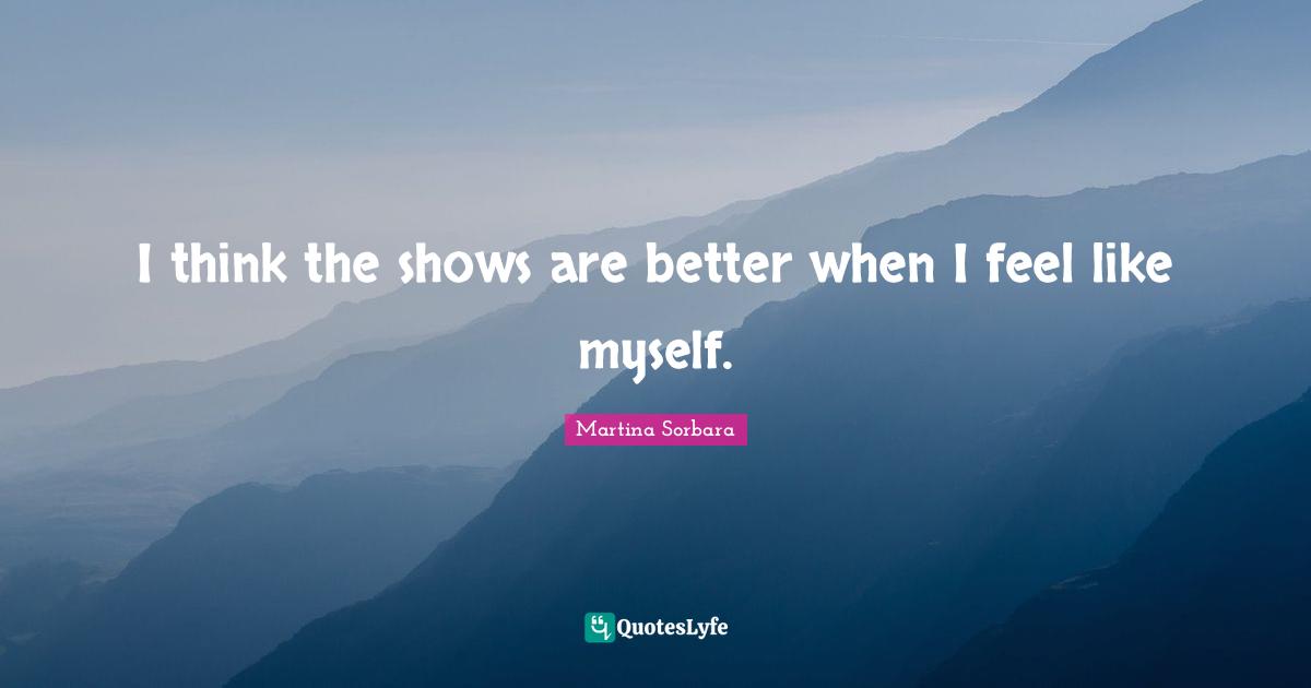 I think the shows are better when I feel like myself.