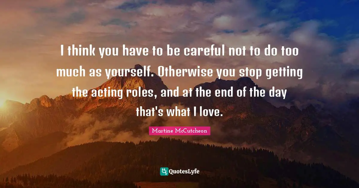 And At The End Of The Day Quotes: "I think you have to be careful not to do too much as yourself. Otherwise you stop getting the acting roles, and at the end of the day that's what I love."