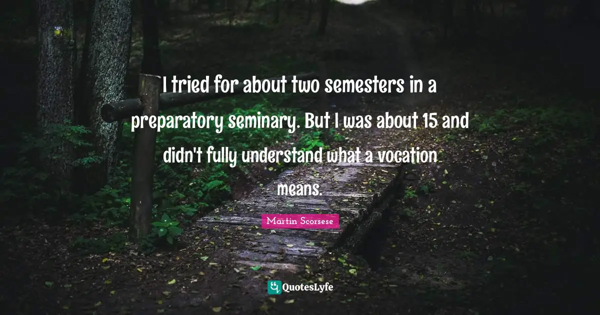Martin Scorsese Quotes: "I tried for about two semesters in a preparatory seminary. But I was about 15 and didn't fully understand what a vocation means."