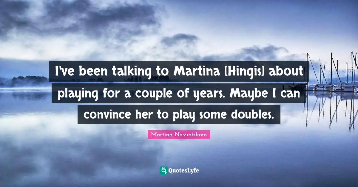 I've been talking to Martina [Hingis] about playing for a couple of years. Maybe I can convince her to play some doubles.