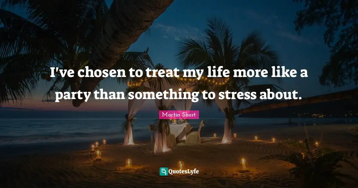 I've chosen to treat my life more like a party than something to stress about.