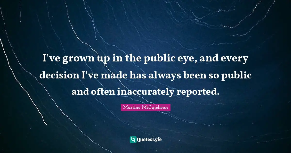 I've grown up in the public eye, and every decision I've made has always been so public and often inaccurately reported.