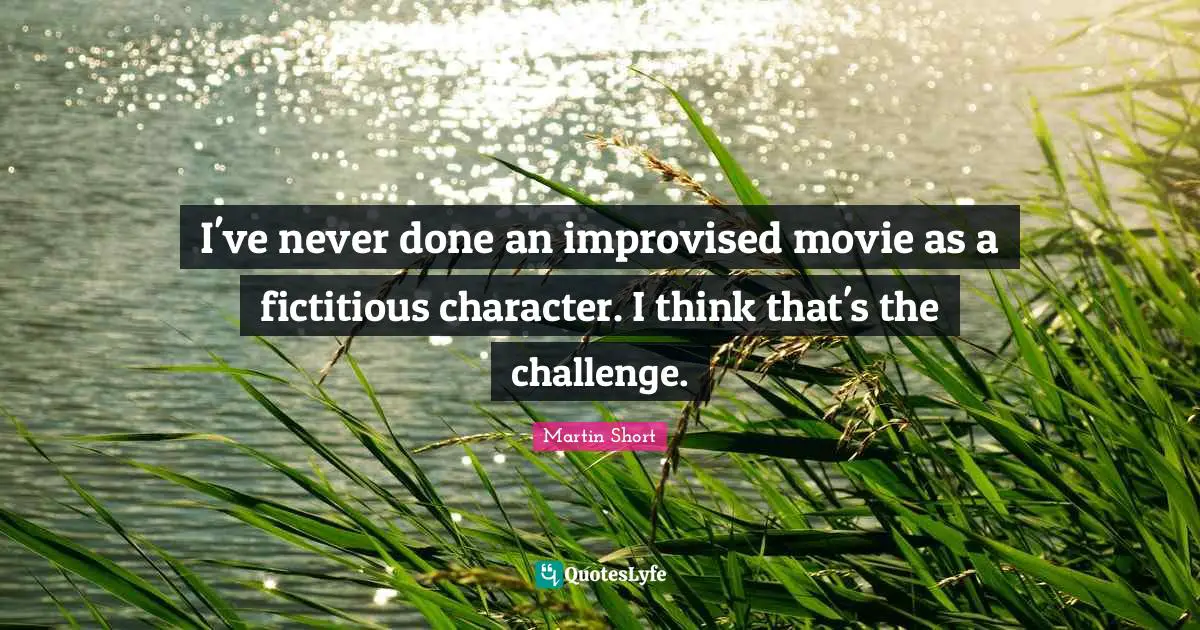 I've never done an improvised movie as a fictitious character. I think that's the challenge.