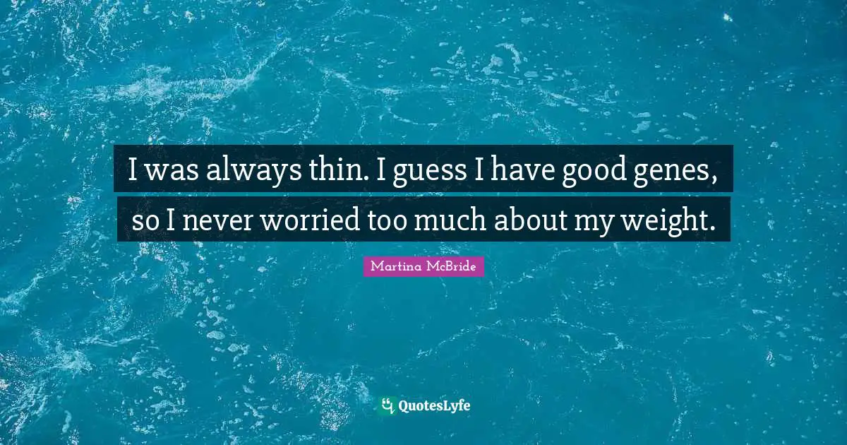 I was always thin. I guess I have good genes, so I never worried too much about my weight.