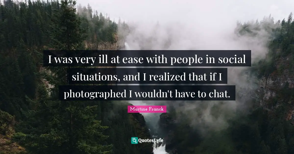 Ill Quotes: "I was very ill at ease with people in social situations, and I realized that if I photographed I wouldn't have to chat."