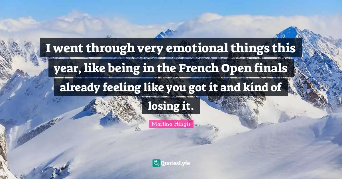 I went through very emotional things this year, like being in the French Open finals already feeling like you got it and kind of losing it.