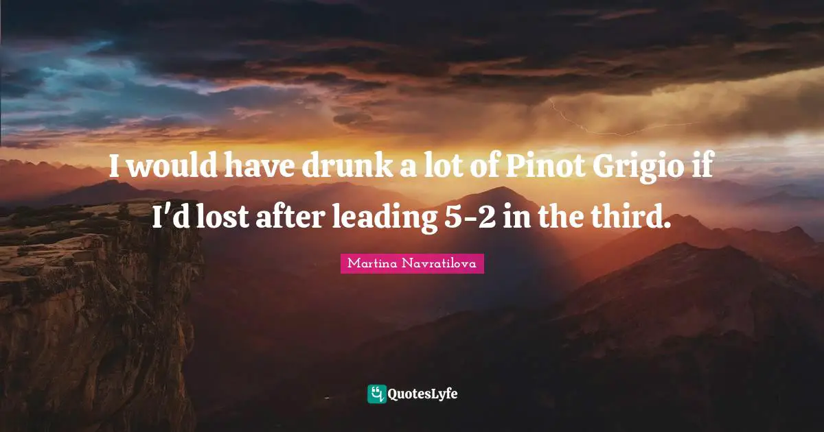 I would have drunk a lot of Pinot Grigio if I'd lost after leading 5-2 in the third.