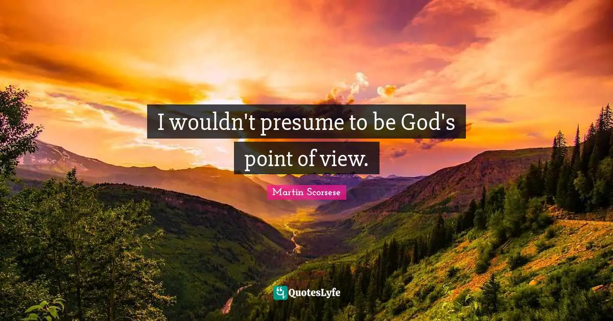 I wouldn't presume to be God's point of view.