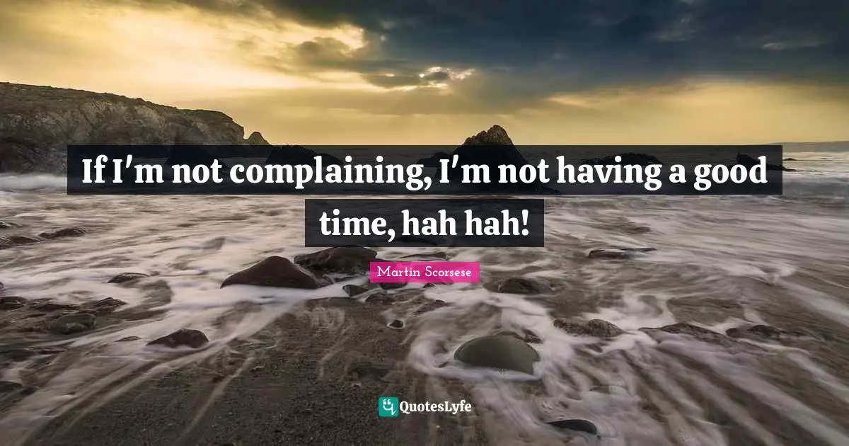 If I'm not complaining, I'm not having a good time, hah hah!