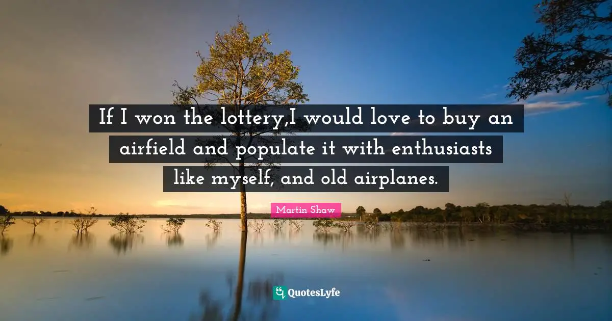 If I won the lottery,I would love to buy an airfield and populate it with enthusiasts like myself, and old airplanes.