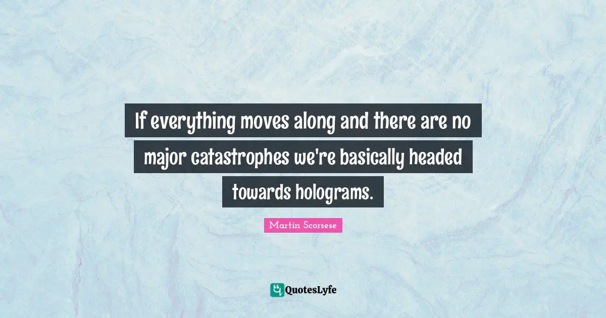 Martin Scorsese Quotes: "If everything moves along and there are no major catastrophes we're basically headed towards holograms."