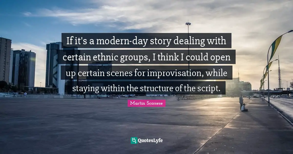 If it's a modern-day story dealing with certain ethnic groups, I think I could open up certain scenes for improvisation, while staying within the structure of the script.