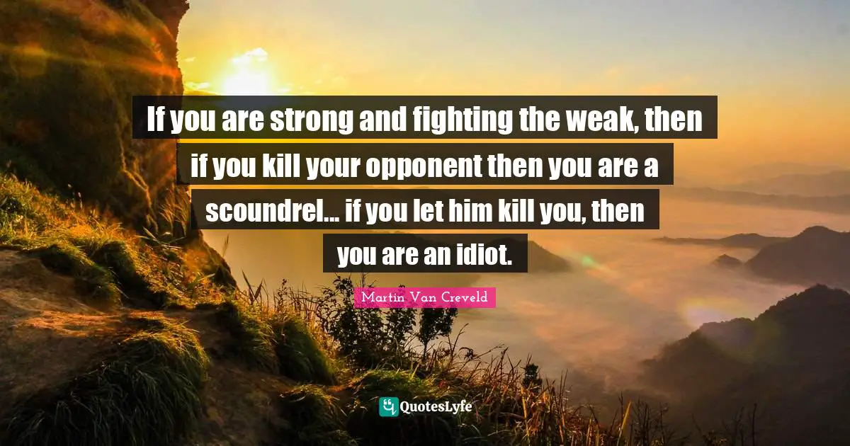 If you are strong and fighting the weak, then if you kill your opponent then you are a scoundrel... if you let him kill you, then you are an idiot.