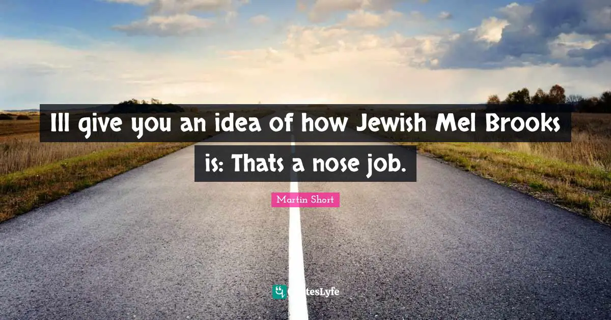 Ill give you an idea of how Jewish Mel Brooks is: Thats a nose job.