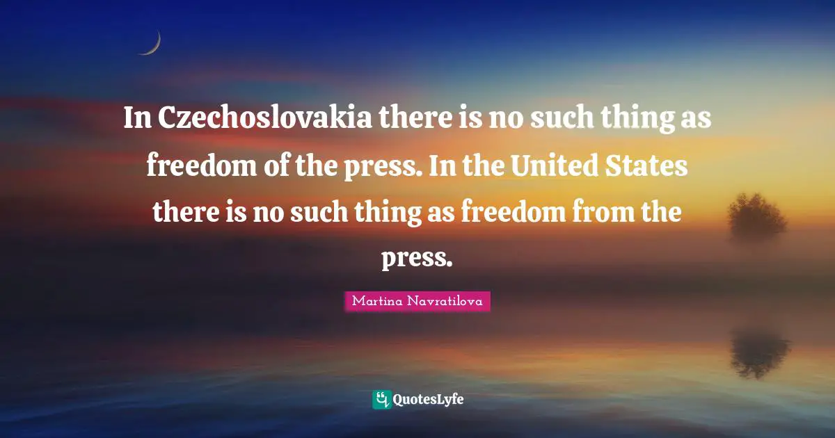 Martina Navratilova Quotes: "In Czechoslovakia there is no such thing as freedom of the press. In the United States there is no such thing as freedom from the press."
