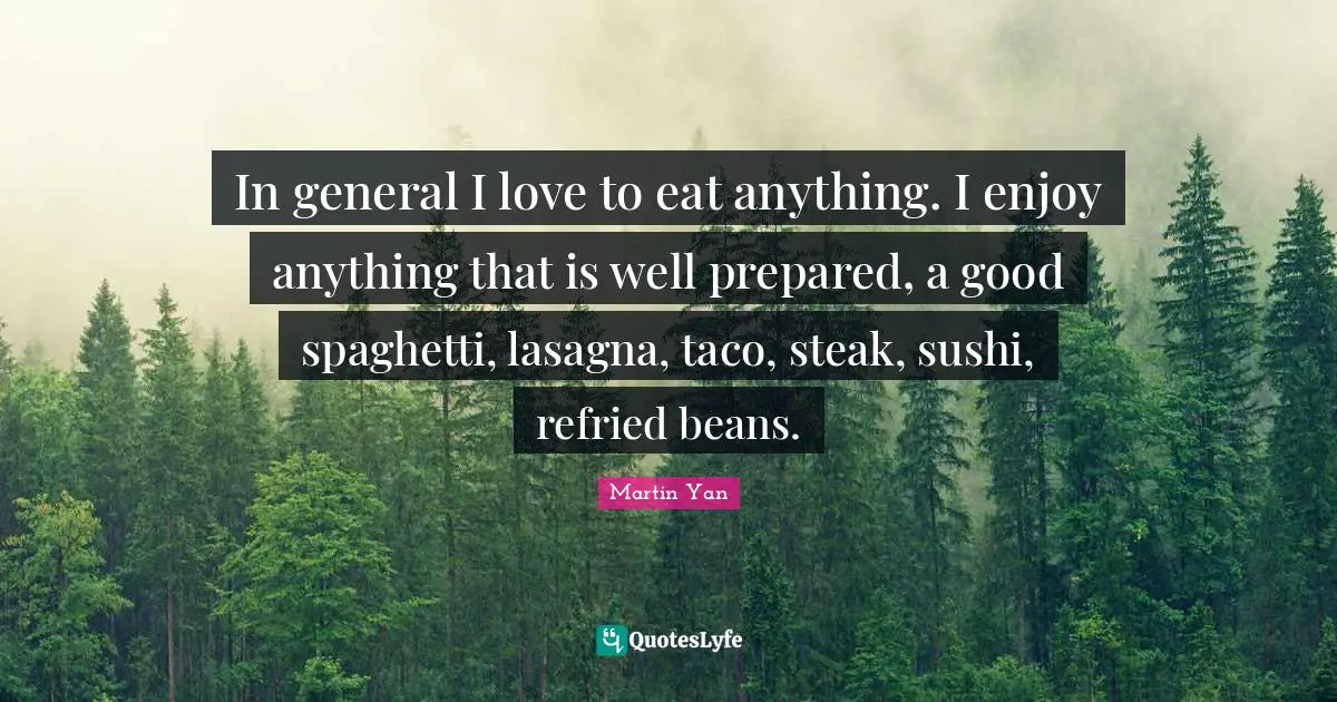 Prepared Quotes: "In general I love to eat anything. I enjoy anything that is well prepared, a good spaghetti, lasagna, taco, steak, sushi, refried beans."