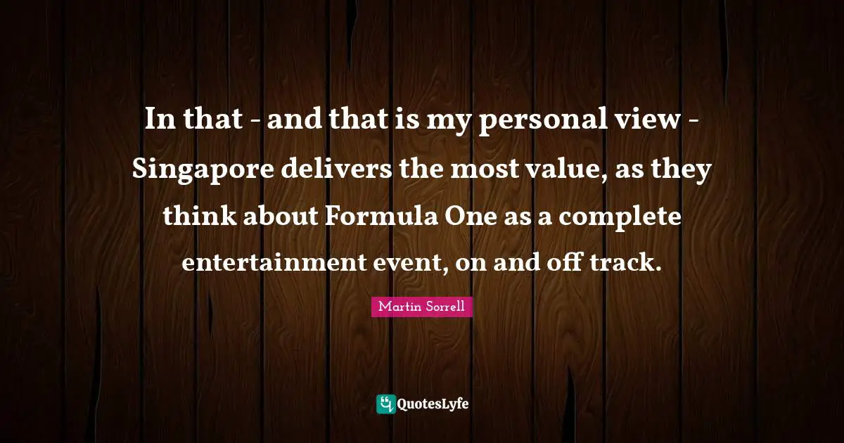 Martin Sorrell Quotes: "In that - and that is my personal view - Singapore delivers the most value, as they think about Formula One as a complete entertainment event, on and off track."