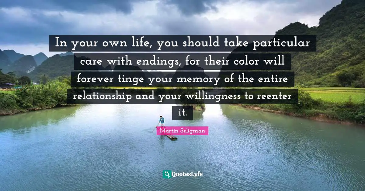 Martin Seligman Quotes: "In your own life, you should take particular care with endings, for their color will forever tinge your memory of the entire relationship and your willingness to reenter it."