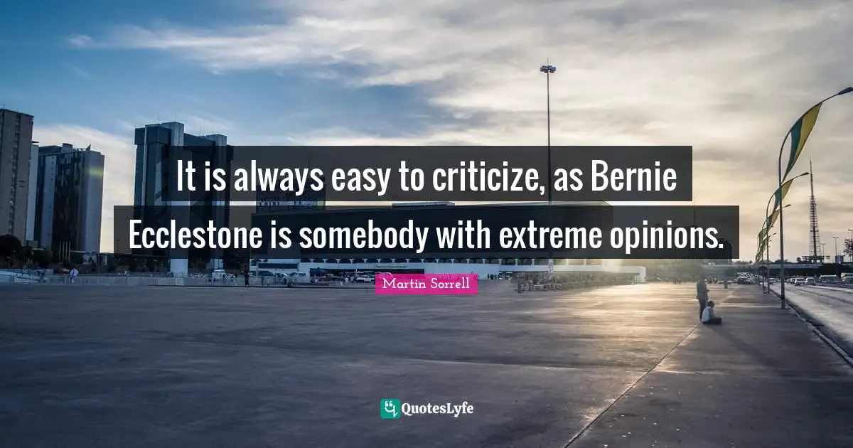 Martin Sorrell Quotes: "It is always easy to criticize, as Bernie Ecclestone is somebody with extreme opinions."