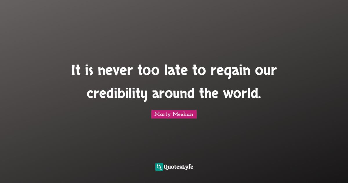 Credibility Quotes: "It is never too late to regain our credibility around the world."