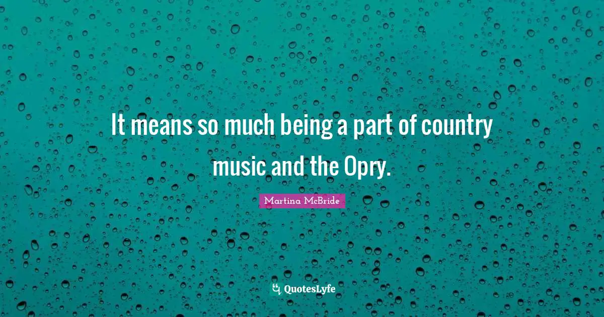 It means so much being a part of country music and the Opry.