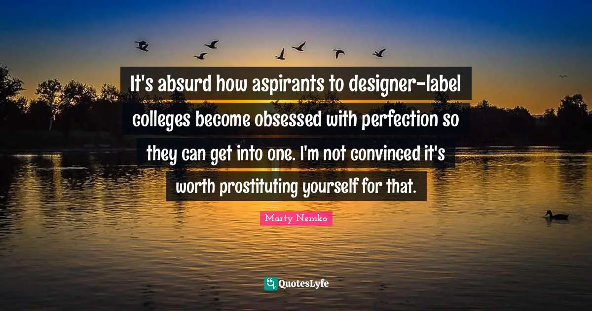 It's absurd how aspirants to designer-label colleges become obsessed with perfection so they can get into one. I'm not convinced it's worth prostituting yourself for that.
