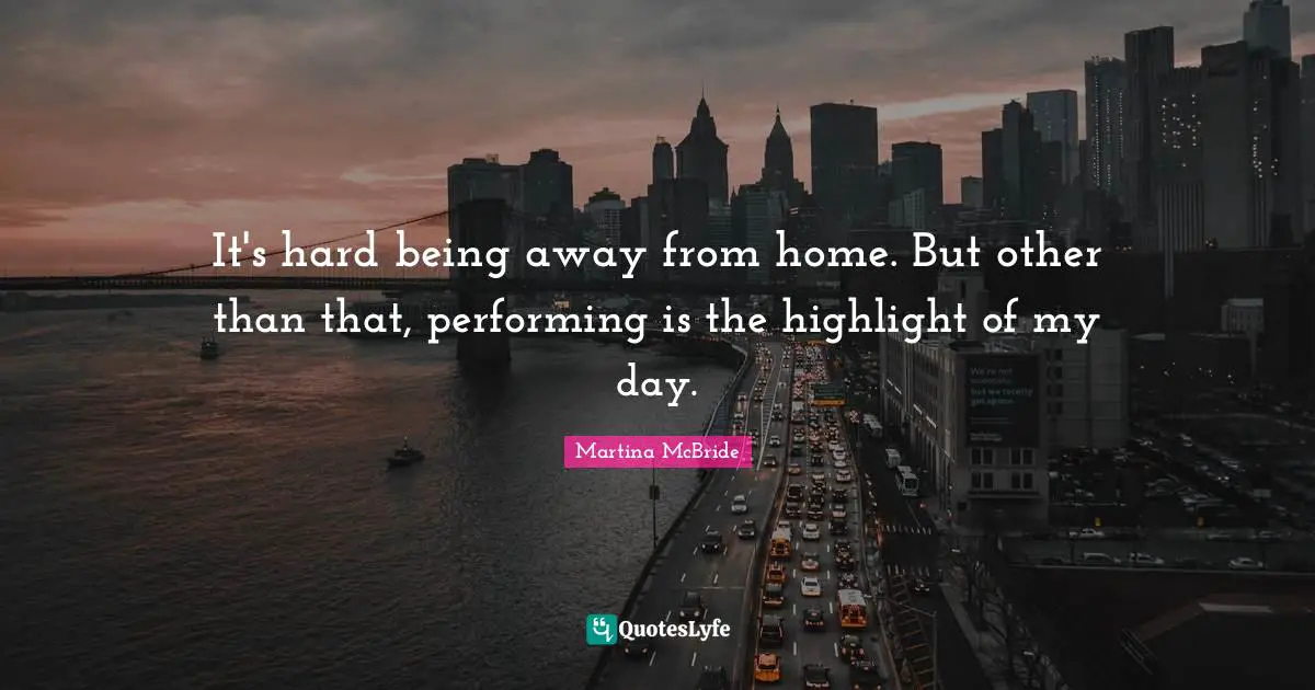 It's hard being away from home. But other than that, performing is the highlight of my day.