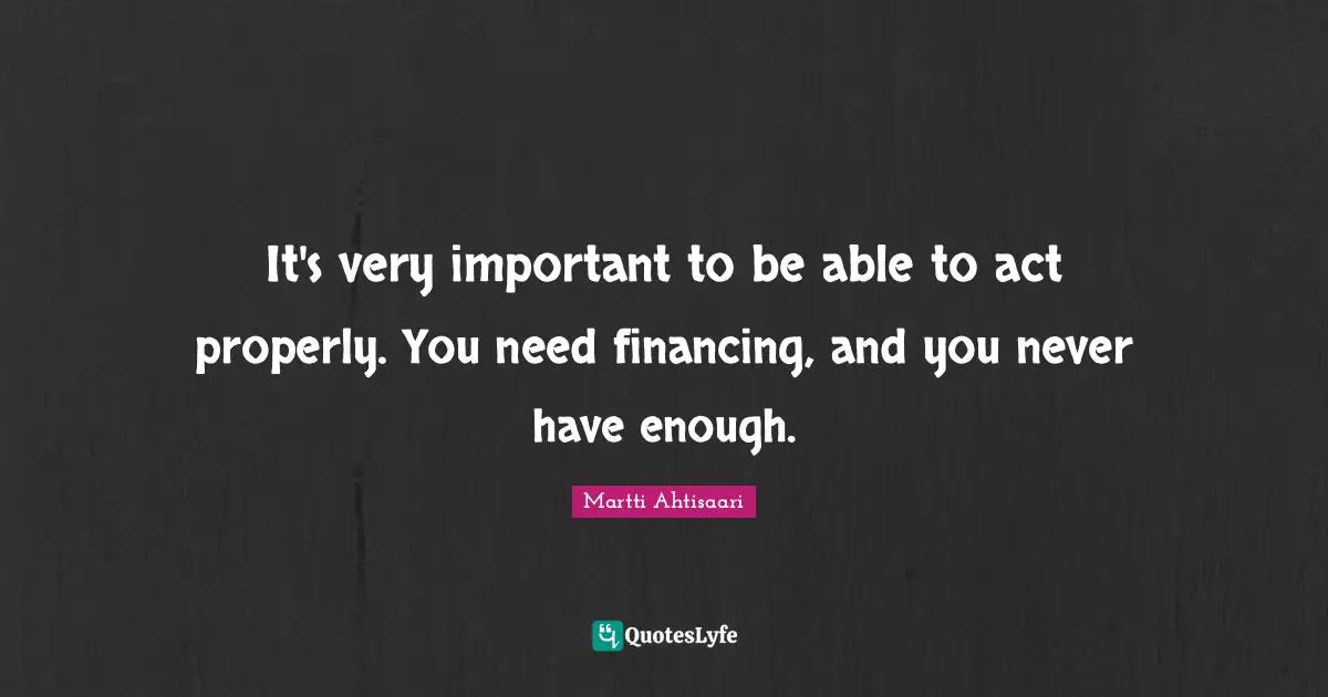 It's very important to be able to act properly. You need financing, and you never have enough.