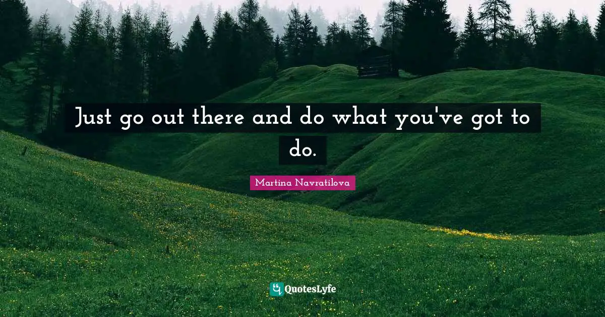 Martina Navratilova Quotes: "Just go out there and do what you've got to do."