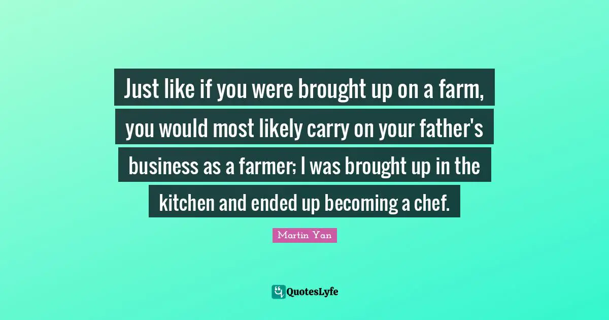Mo Yan Quotes: "Just like if you were brought up on a farm, you would most likely carry on your father's business as a farmer; I was brought up in the kitchen and ended up becoming a chef."