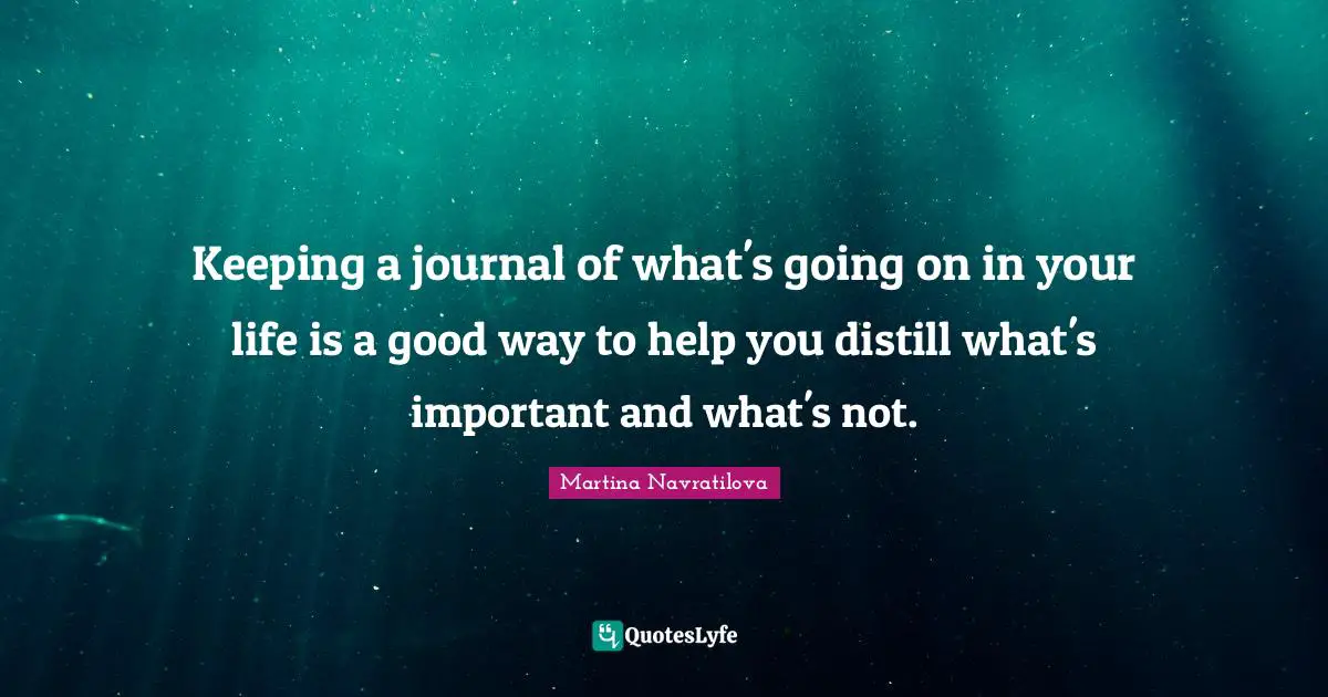Martina Navratilova Quotes: "Keeping a journal of what's going on in your life is a good way to help you distill what's important and what's not."