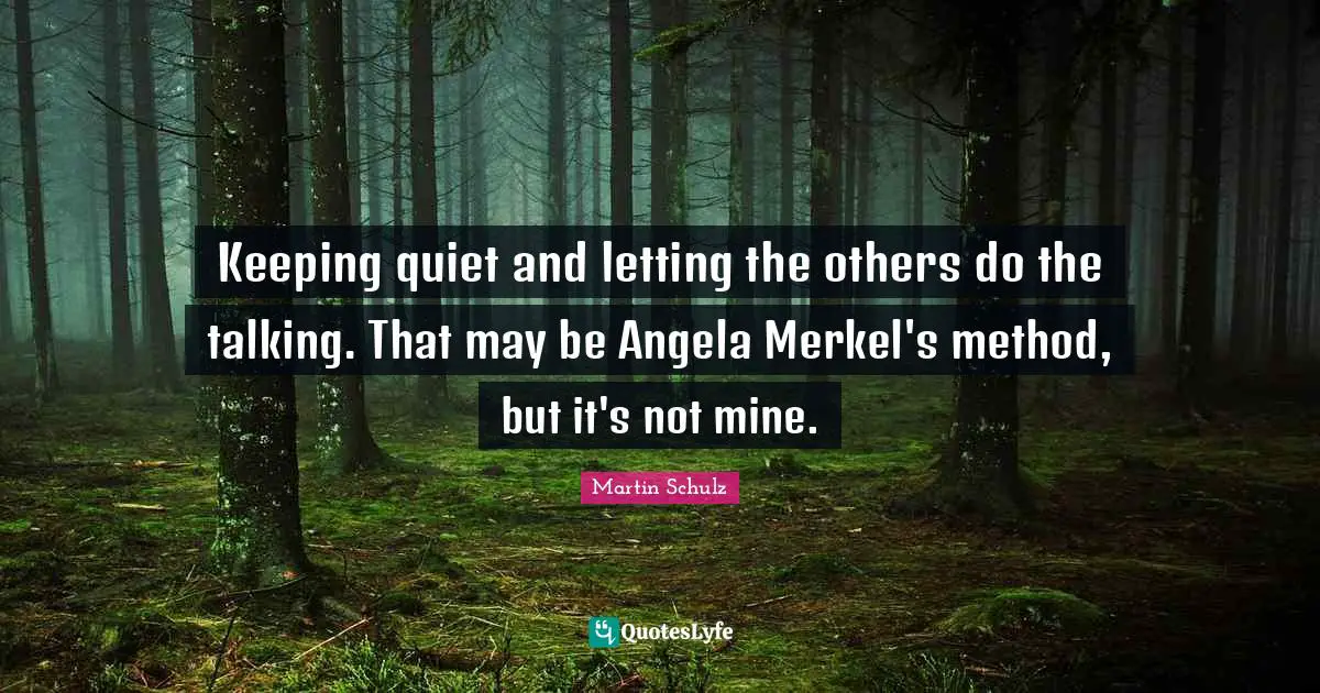 Keeping quiet and letting the others do the talking. That may be Angela Merkel's method, but it's not mine.