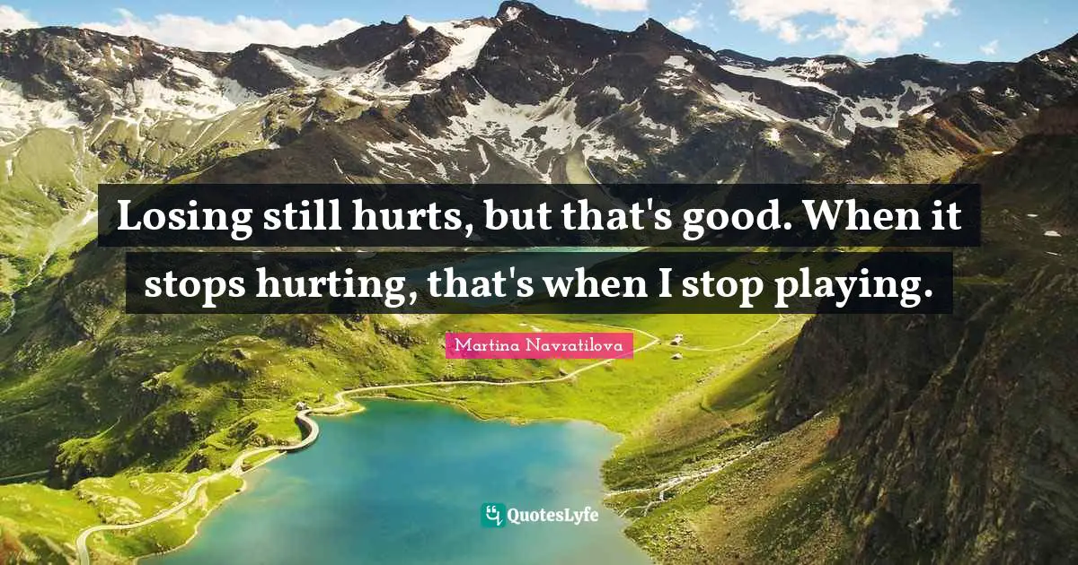 Martina Navratilova Quotes: "Losing still hurts, but that's good. When it stops hurting, that's when I stop playing."