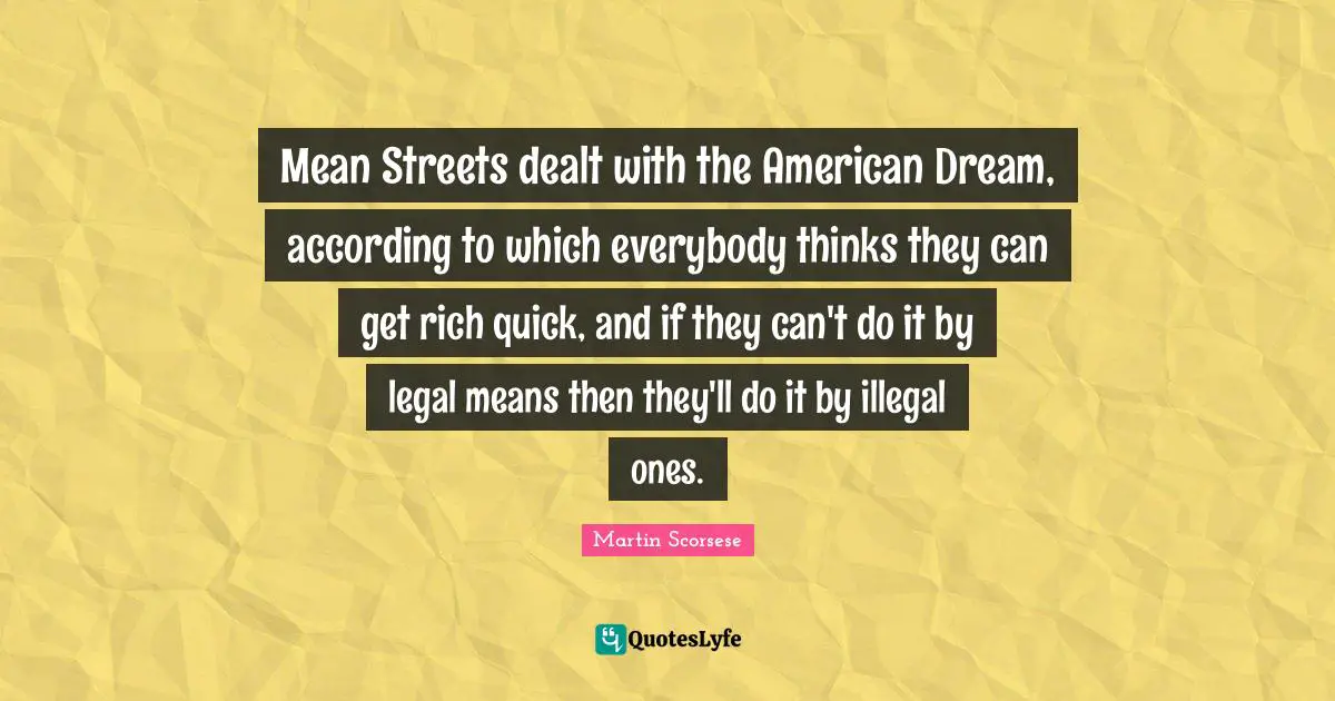 Mean Streets dealt with the American Dream, according to which everybody thinks they can get rich quick, and if they can't do it by legal means then they'll do it by illegal ones.