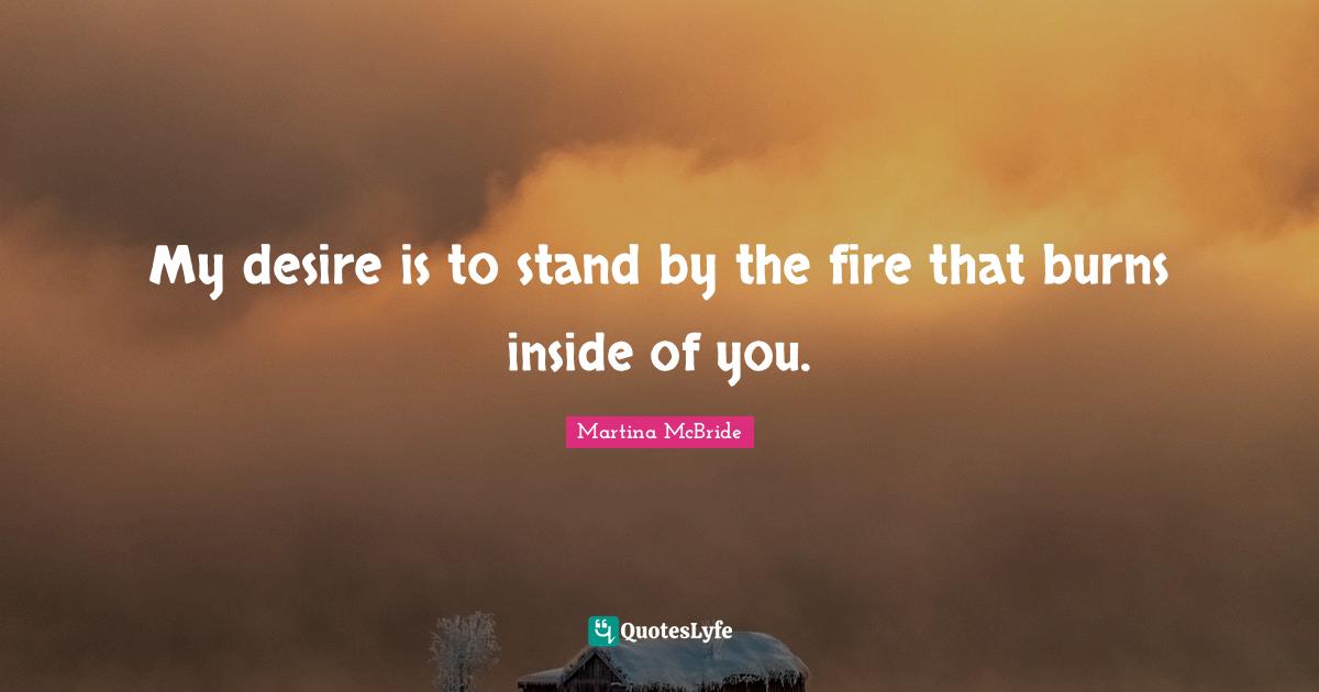 My desire is to stand by the fire that burns inside of you.