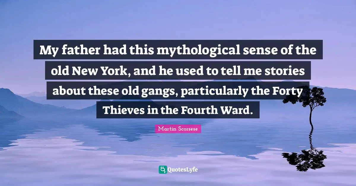 My father had this mythological sense of the old New York, and he used to tell me stories about these old gangs, particularly the Forty Thieves in the Fourth Ward.
